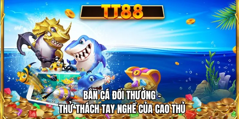 Bắn cá đổi thưởng - Thử thách tay nghề của cao thủ